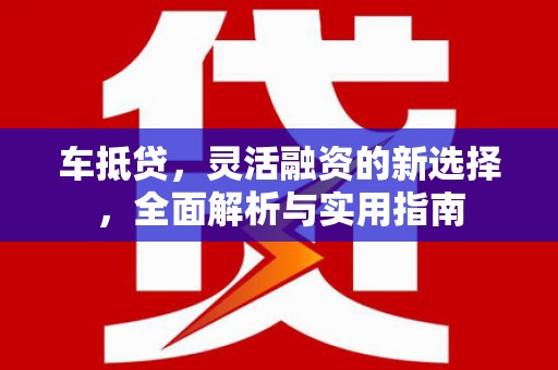 洛川车抵贷，灵活融资的新选择，全面解析与实用指南
