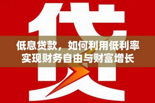 洛川低息贷款，如何利用低利率实现财务自由与财富增长