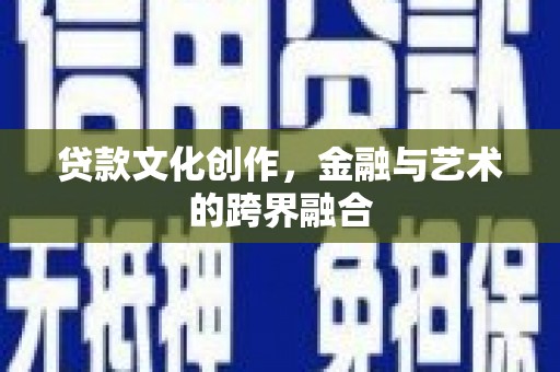洛川贷款文化创作，金融与艺术的跨界融合